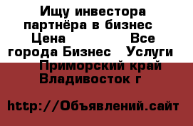 Ищу инвестора-партнёра в бизнес › Цена ­ 500 000 - Все города Бизнес » Услуги   . Приморский край,Владивосток г.